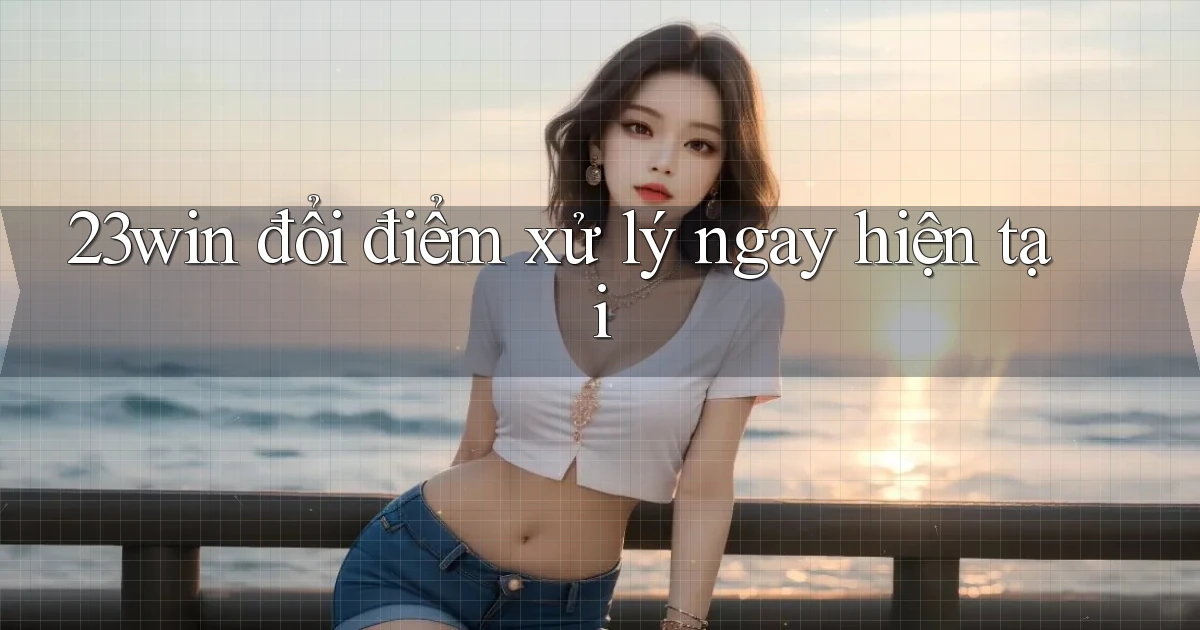 23win đổi điểm xử lý ngay hiện tại