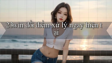 23win đổi điểm xử lý ngay hiện tại