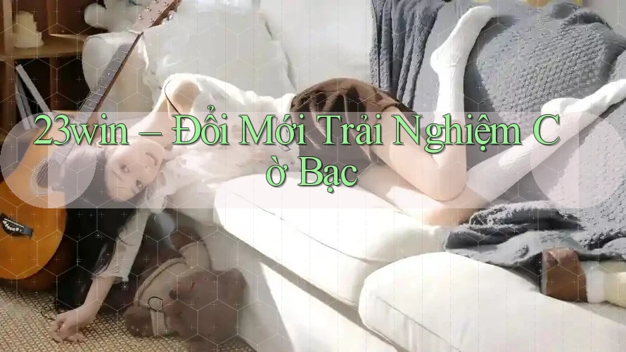23win – Đổi Mới Trải Nghiệm Cờ Bạc