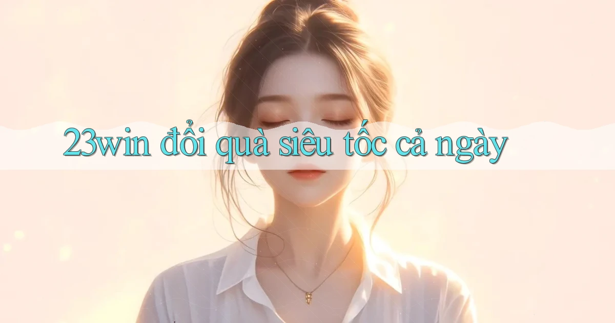 23win đổi quà siêu tốc cả ngày