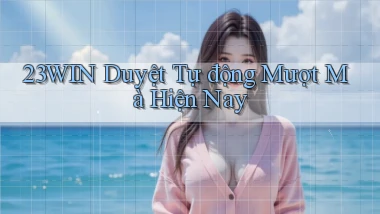 23win duyệt tự động mượt mà hiện nay