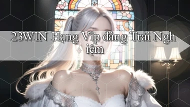 23win hạng vip đáng trải nghiệm