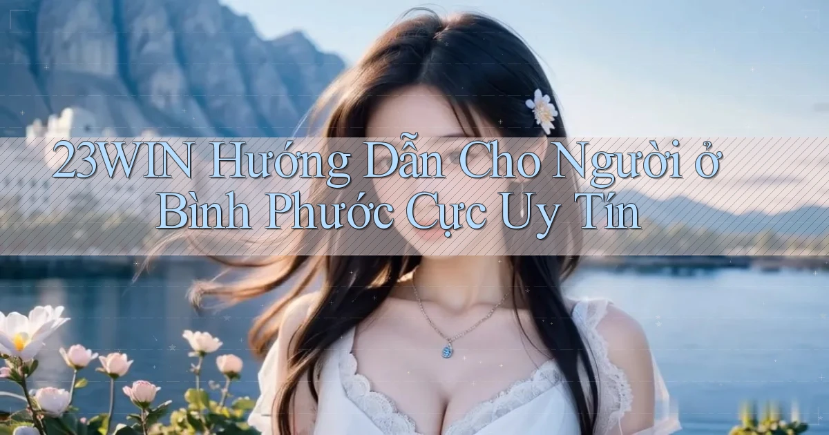 23win hướng dẫn cho người ở Bình Phước cực uy tín