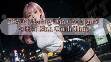 23win hướng dẫn cho người ở Hòa Bình chính thức
