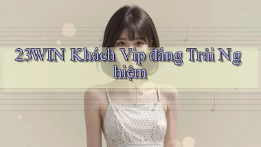 23win khách vip đáng trải nghiệm
