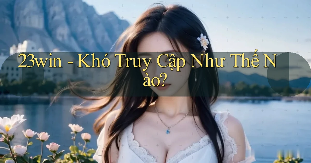 23win khó truy cập như thế nào