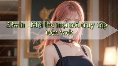 23win mọi lúc mọi nơi truy cập trên web