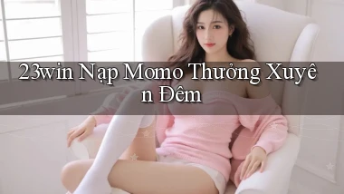 23win nạp momo thưởng xuyên đêm