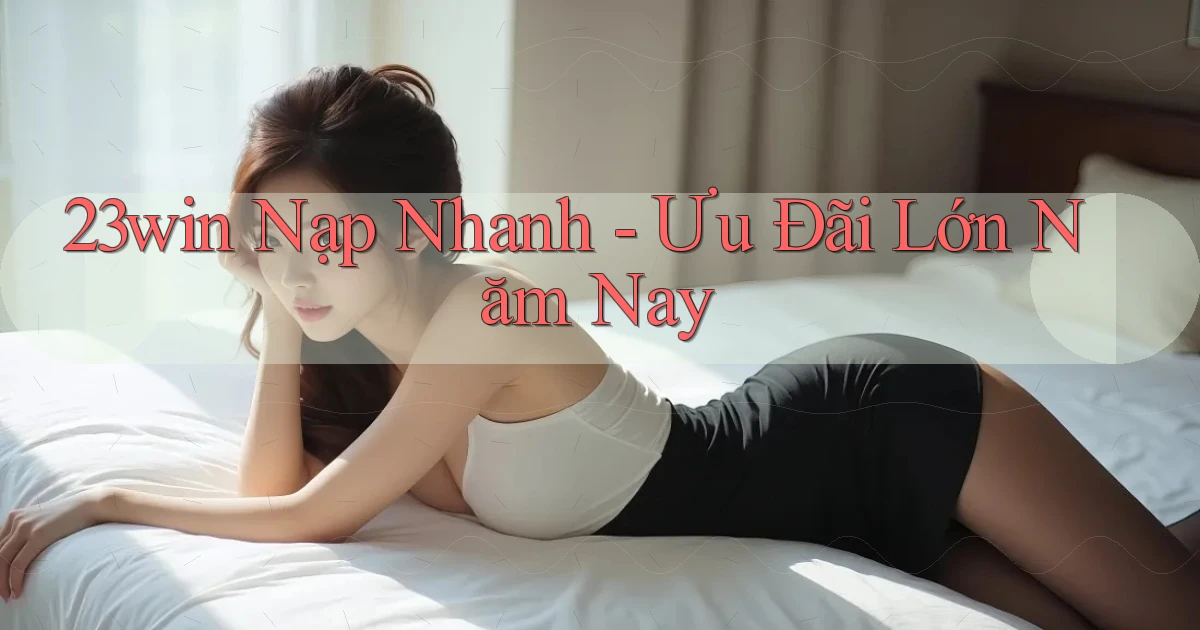 23win nạp nhanh ưu đãi lớn năm nay