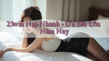 23win nạp nhanh ưu đãi lớn năm nay