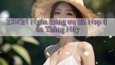 23win ngân hàng ưu đãi nạp đầu tháng này