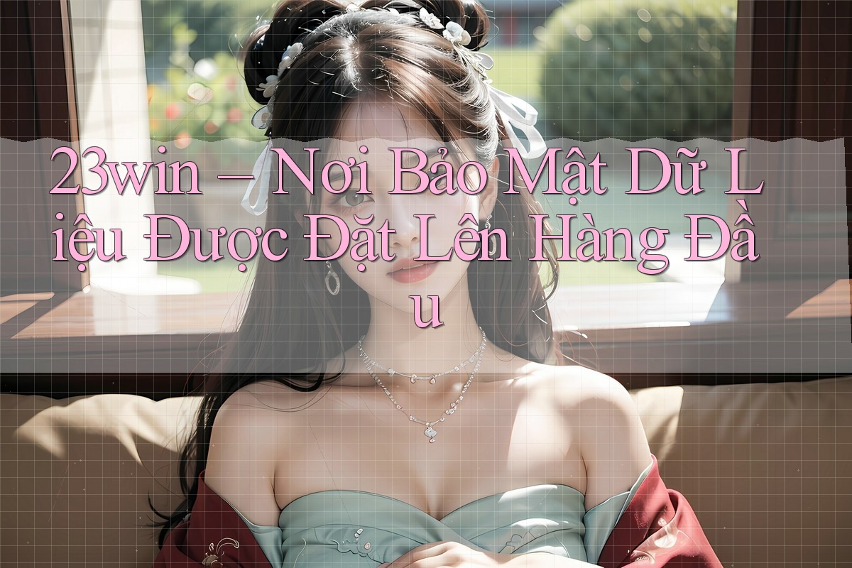23win – Nơi Bảo Mật Dữ Liệu Được Đặt Lên Hàng Đầu