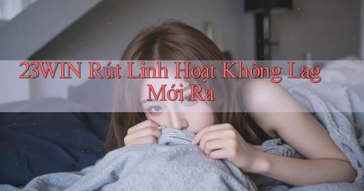 23win rút linh hoạt không lag mới ra