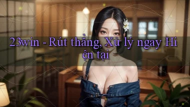 23win rút thẳng xử lý ngay hiện tại