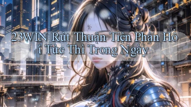 23win rút thuận tiện phản hồi tức thì trong ngày