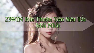 23win rút thuận tiện siêu tốc mới nhất
