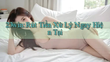 23win rút tiền xử lý ngay hiện tại