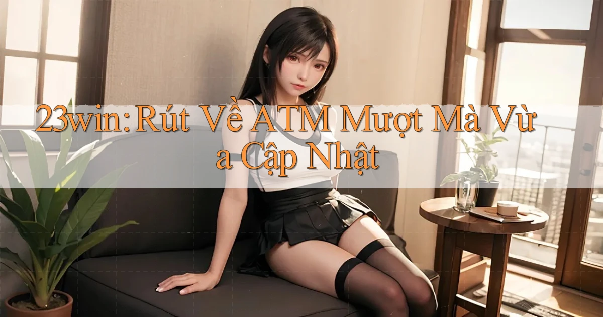 23win rút về atm mượt mà vừa cập nhật