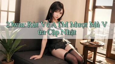 23win rút về atm mượt mà vừa cập nhật