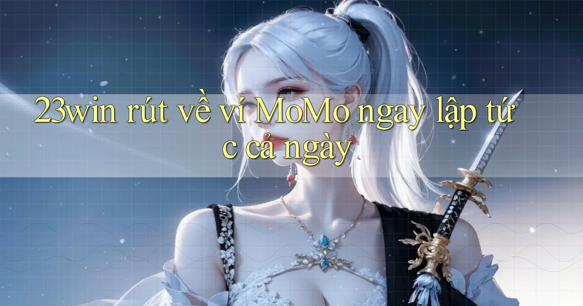 23win rút về ví momo ngay lập tức cả ngày