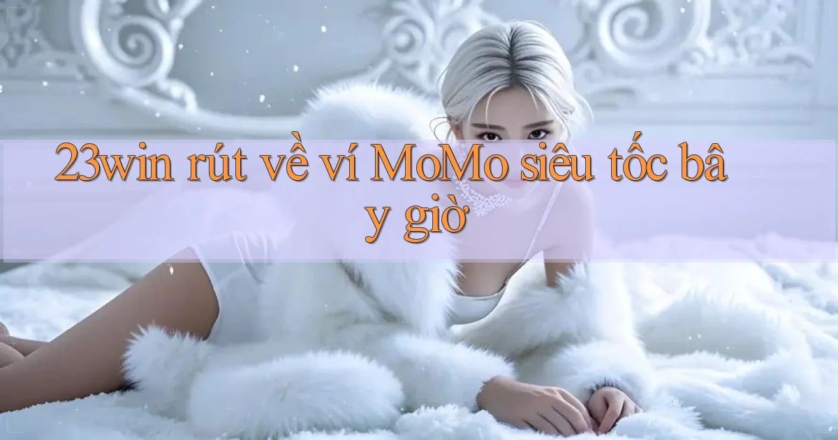 23win rút về ví momo siêu tốc bây giờ
