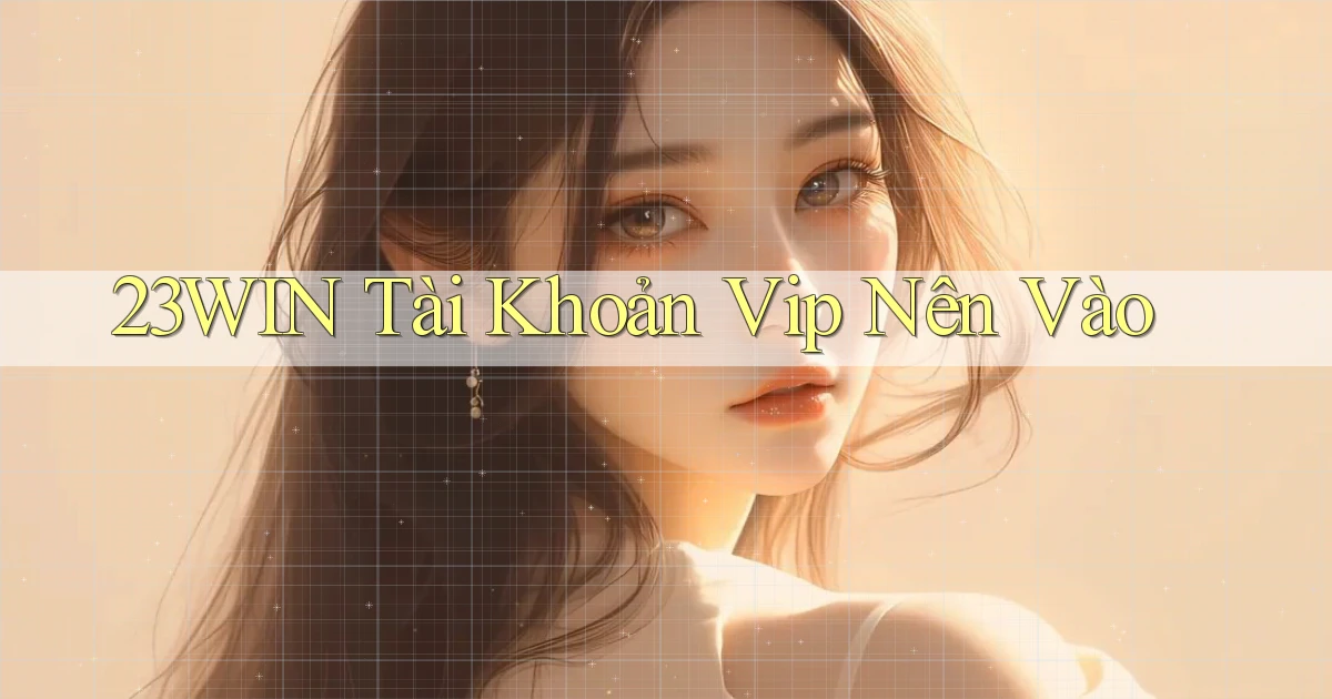 23win tài khoản vip nên vào