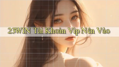 23win tài khoản vip nên vào