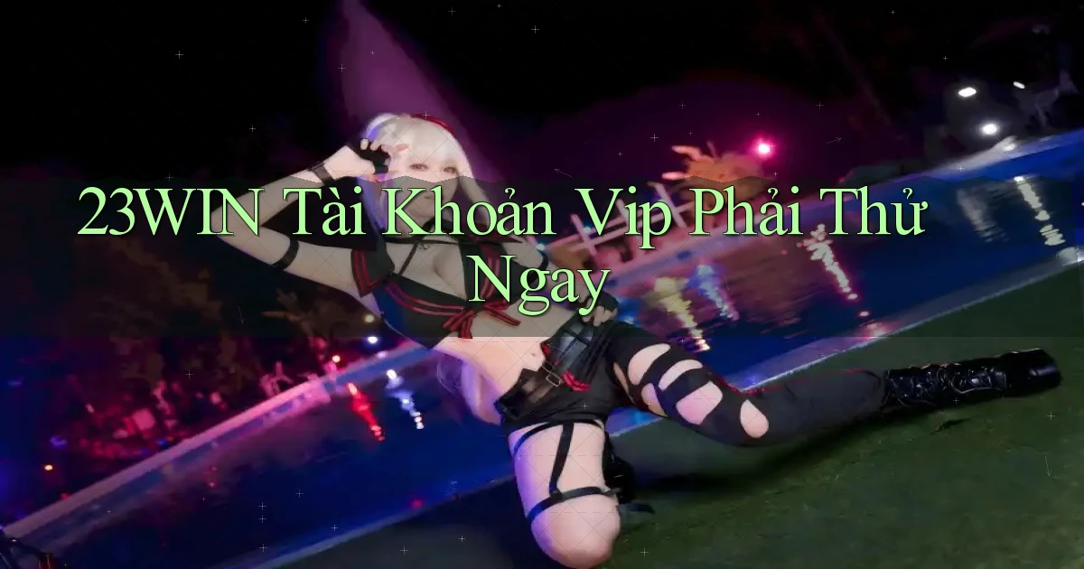 23win tài khoản vip phải thử ngay
