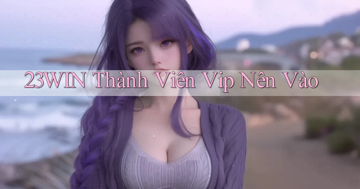 23win thành viên vip nên vào