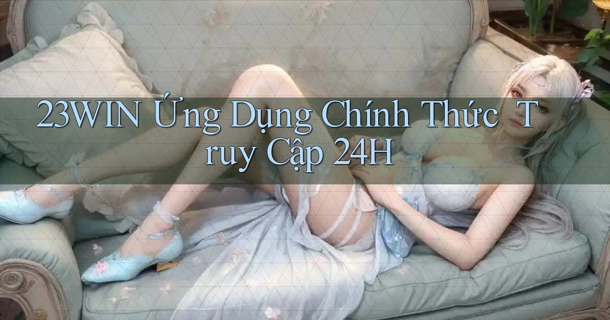 23win   Ứng Dụng Chính Thức ｜ Truy Cập 24h