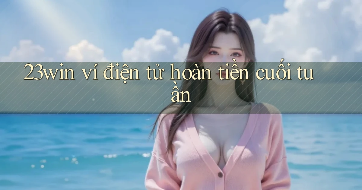 23win ví điện tử hoàn tiền cuối tuần