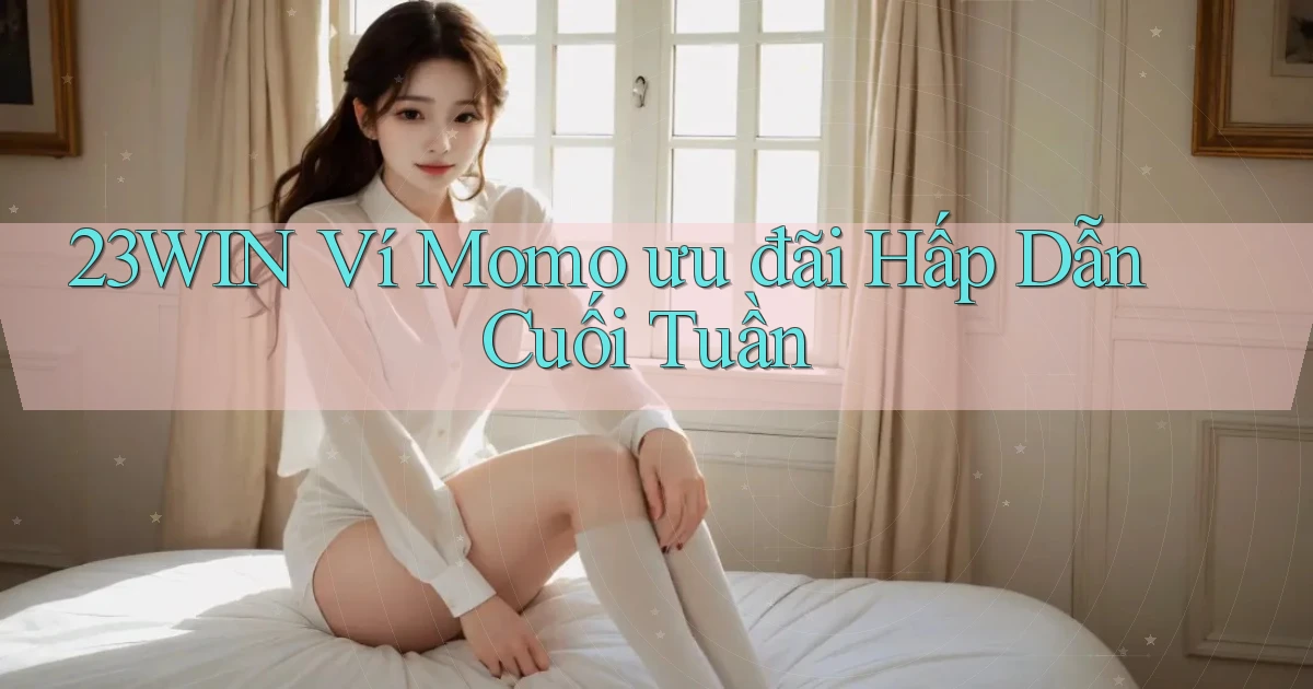 23win ví momo ưu đãi hấp dẫn cuối tuần