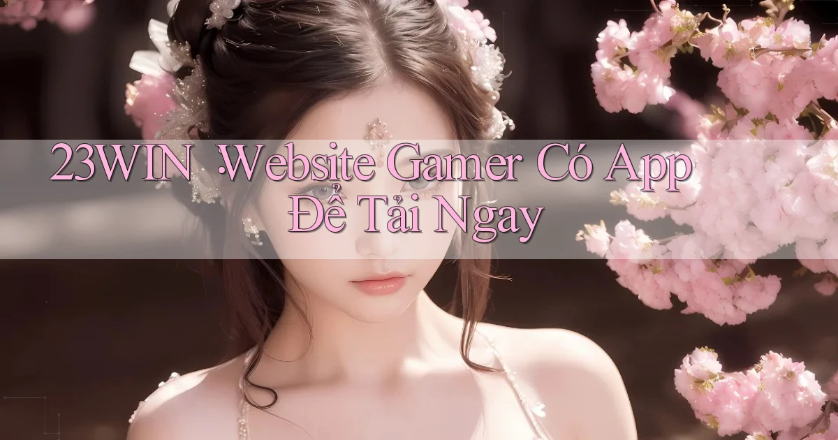23win： Website Gamer Có App Để Tải Ngay