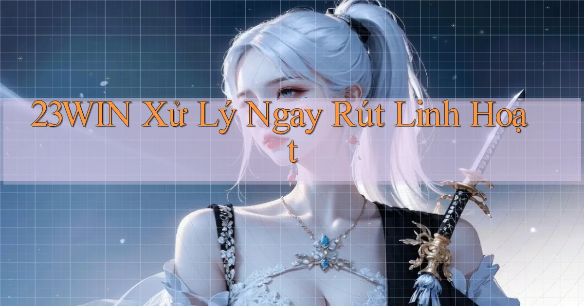 23win xử lý ngay rút linh hoạt
