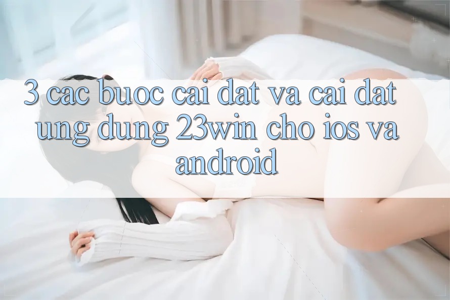 3. Các bước Cài đặt Và Cài Đặt Ứng dụng 23win Cho iOS Và Android
