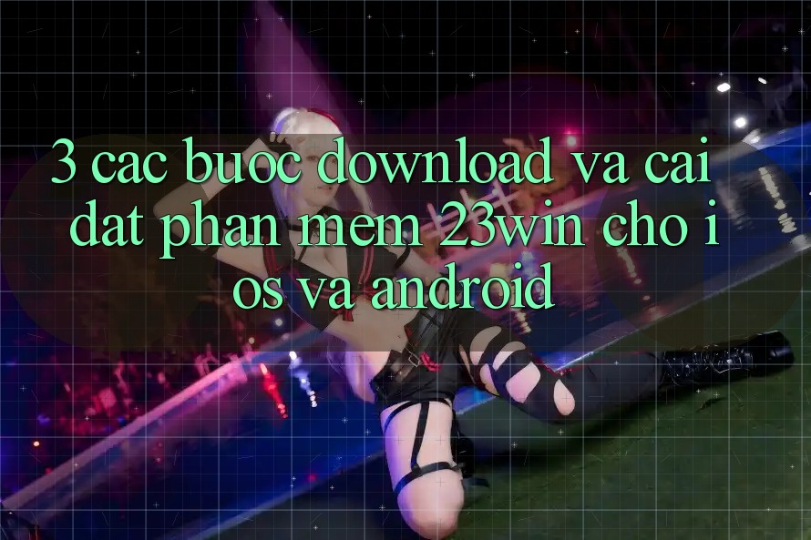 3. Các bước Download Và Cài Đặt Phần mềm 23win Cho iOS Và Android