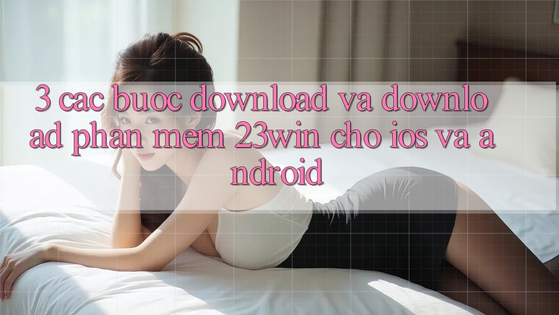 3. Các bước Download Và Download Phần mềm 23win Cho iOS Và Android