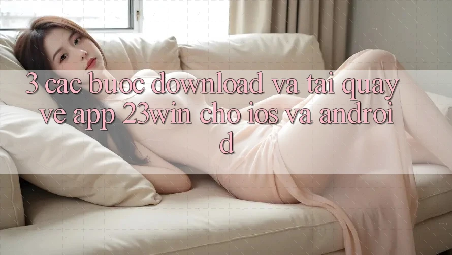 3. Các bước Download Và Tải quay về App 23win Cho iOS Và Android 3. Các bước Download Và Tải quay về App 23win Cho iOS Và Android