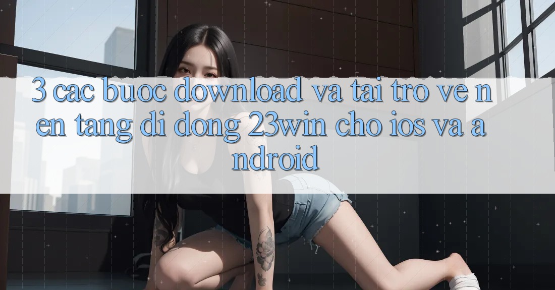 3. Các bước Download Và Tải trở về Nền tảng di động 23win Cho iOS Và Android