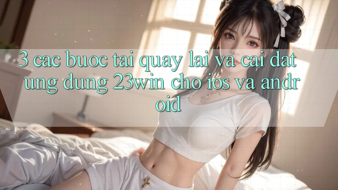 3. Các bước Tải quay lại Và Cài Đặt Ứng dụng 23win Cho iOS Và Android
