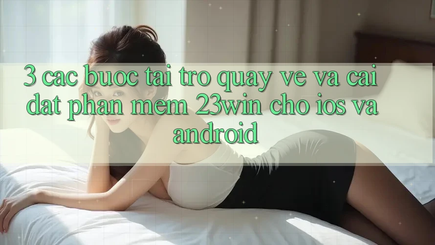 3. Các bước Tải trở quay về Và Cài Đặt Phần mềm 23win Cho iOS Và Android 3. Các bước Tải trở quay về Và Cài Đặt Phần mềm 23win Cho iOS Và Android