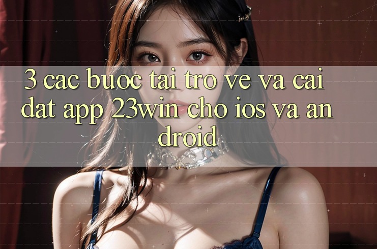 3. Các bước Tải trở về Và Cài Đặt App 23win Cho iOS Và Android