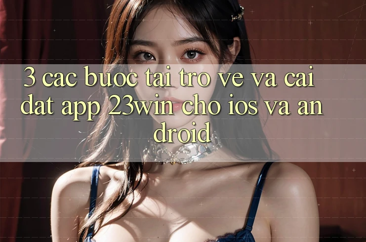 3. Các bước Tải trở về Và Cài Đặt App 23win Cho iOS Và Android