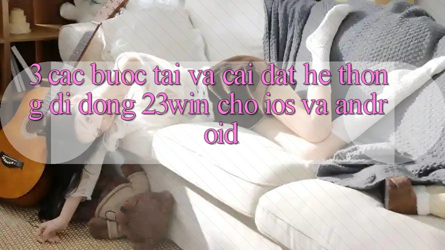 3. Các bước Tải Và Cài Đặt Hệ thống di động 23win Cho iOS Và Android 3. Các bước Tải Và Cài Đặt Hệ thống di động 23win Cho iOS Và Android