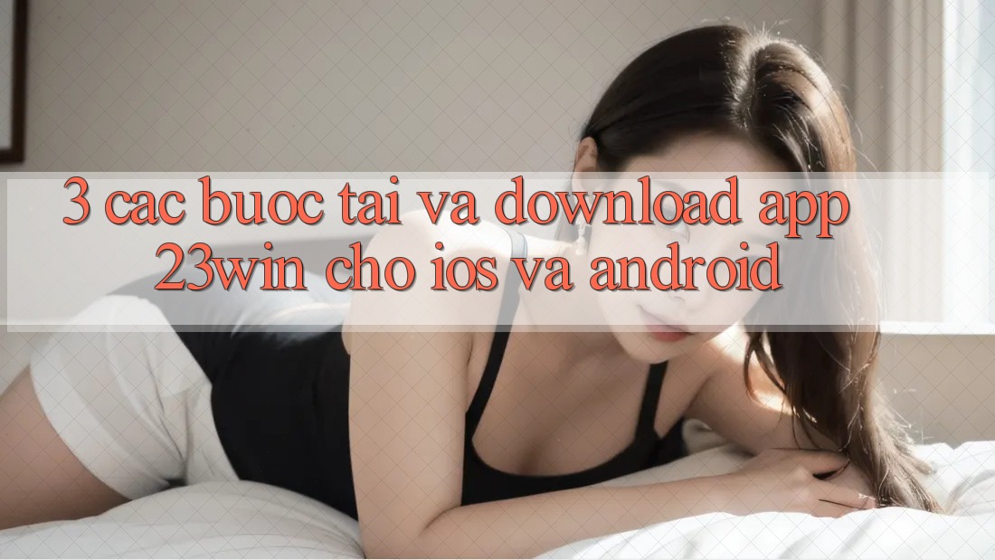 3. Các bước Tải Và Download App 23win Cho iOS Và Android