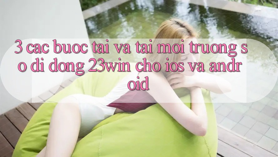 3. Các bước Tải Và Tải Môi trường số di động 23win Cho iOS Và Android