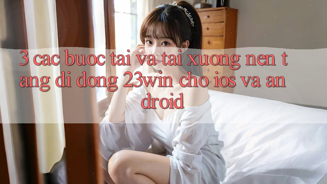 3. Các bước Tải Và Tải xuống Nền tảng di động 23win Cho iOS Và Android
