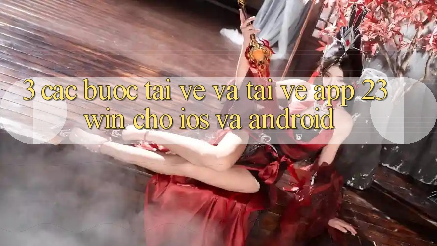 3. Các bước Tải về Và Tải về App 23win Cho iOS Và Android