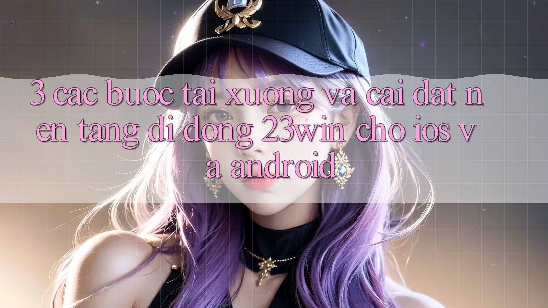 3. Các bước Tải xuống Và Cài Đặt Nền tảng di động 23win Cho iOS Và Android