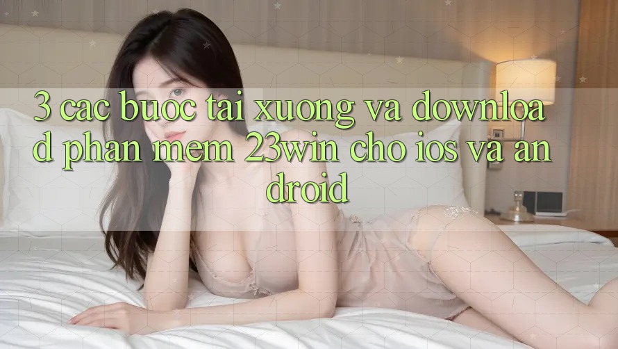 3. Các bước Tải xuống Và Download Phần mềm 23win Cho iOS Và Android 3. Các bước Tải xuống Và Download Phần mềm 23win Cho iOS Và Android